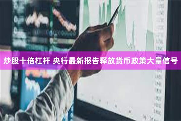 炒股十倍杠杆 央行最新报告释放货币政策大量信号