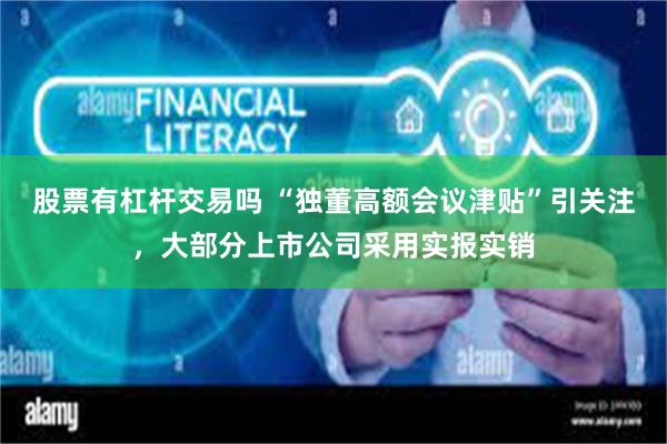 股票有杠杆交易吗 “独董高额会议津贴”引关注，大部分上市公司采用实报实销