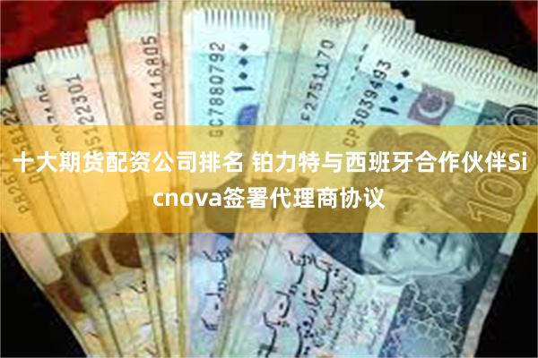 十大期货配资公司排名 铂力特与西班牙合作伙伴Sicnova签署代理商协议