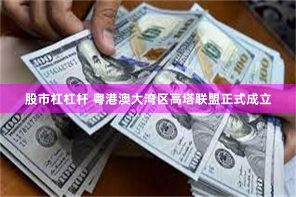 股市杠杠杆 粤港澳大湾区高塔联盟正式成立