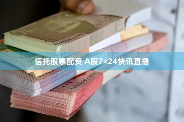 信托股票配资 A股7×24快讯直播