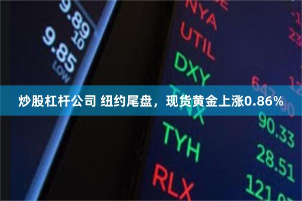炒股杠杆公司 纽约尾盘，现货黄金上涨0.86%