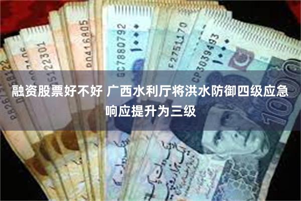 融资股票好不好 广西水利厅将洪水防御四级应急响应提升为三级