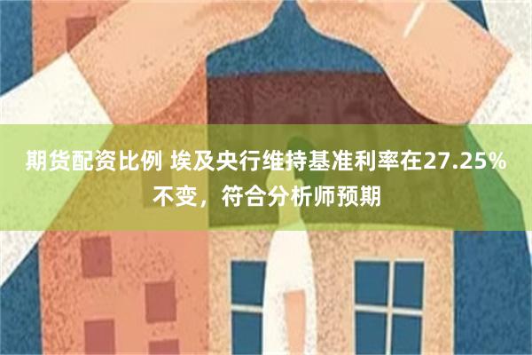 期货配资比例 埃及央行维持基准利率在27.25%不变，符合分析师预期
