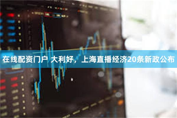 在线配资门户 大利好，上海直播经济20条新政公布