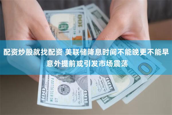 配资炒股就找配资 美联储降息时间不能晚更不能早 意外提前或引发市场震荡