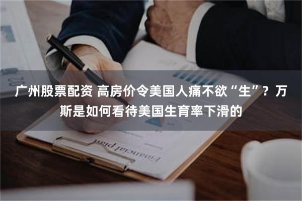 广州股票配资 高房价令美国人痛不欲“生”？万斯是如何看待美国生育率下滑的
