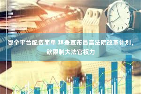 哪个平台配资简单 拜登宣布最高法院改革计划，欲限制大法官权力