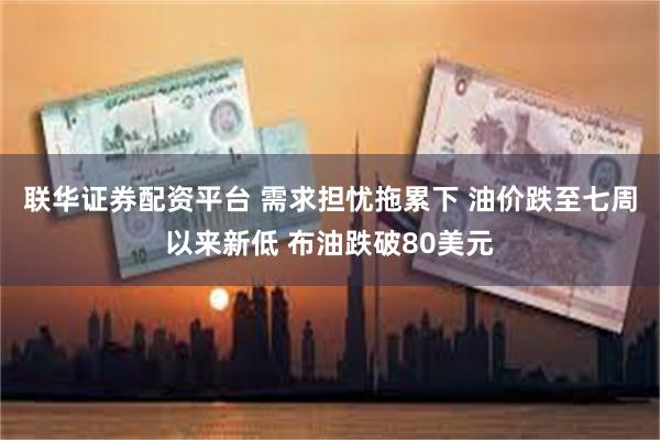 联华证券配资平台 需求担忧拖累下 油价跌至七周以来新低 布油跌破80美元