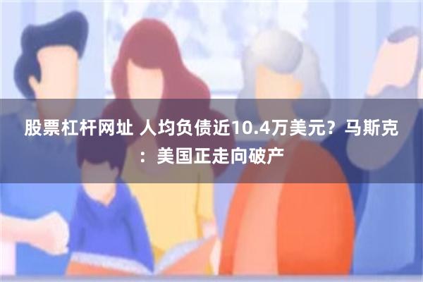 股票杠杆网址 人均负债近10.4万美元？马斯克：美国正走向破产