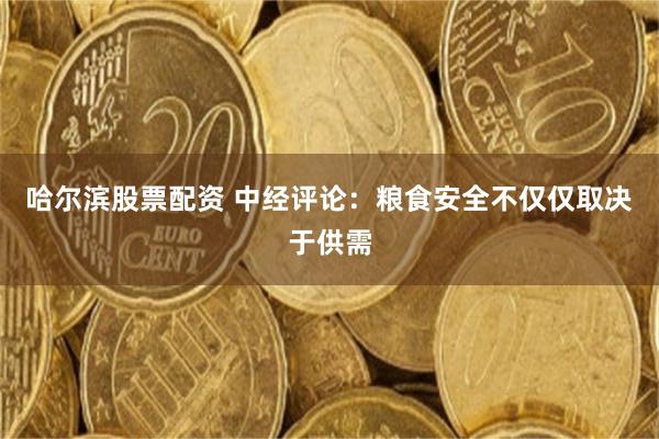 哈尔滨股票配资 中经评论：粮食安全不仅仅取决于供需