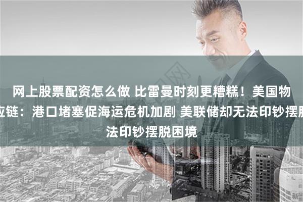 网上股票配资怎么做 比雷曼时刻更糟糕！美国物流供应链：港口堵塞促海运危机加剧 美联储却无法印钞摆脱困境