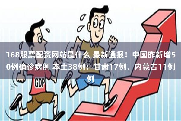 168股票配资网站是什么 最新通报！中国昨新增50例确诊病例 本土38例：甘肃17例、内蒙古11例