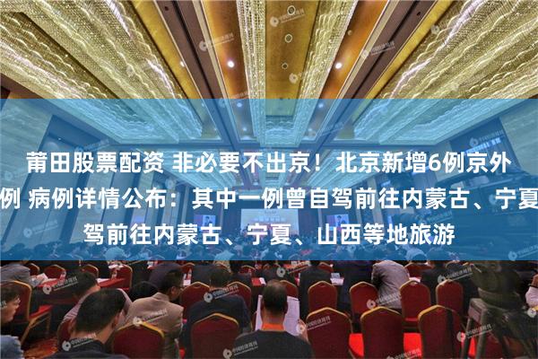 莆田股票配资 非必要不出京！北京新增6例京外关联本地确诊病例 病例详情公布：其中一例曾自驾前往内蒙古、宁夏、山西等地旅游