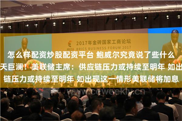 怎么样配资炒股配资平台 鲍威尔究竟说了些什么？金融市场突然掀起滔天巨澜！美联储主席：供应链压力或持续至明年 如出现这一情形美联储将加息