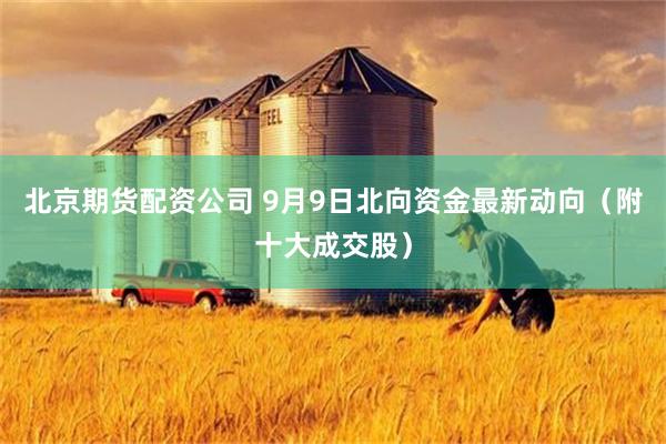北京期货配资公司 9月9日北向资金最新动向（附十大成交股）