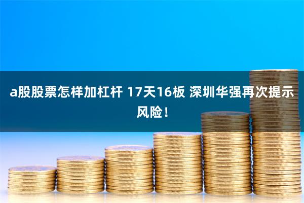 a股股票怎样加杠杆 17天16板 深圳华强再次提示风险！
