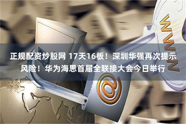 正规配资炒股网 17天16板！深圳华强再次提示风险！华为海思首届全联接大会今日举行