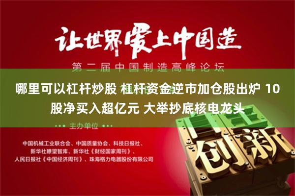 哪里可以杠杆炒股 杠杆资金逆市加仓股出炉 10股净买入超亿元 大举抄底核电龙头