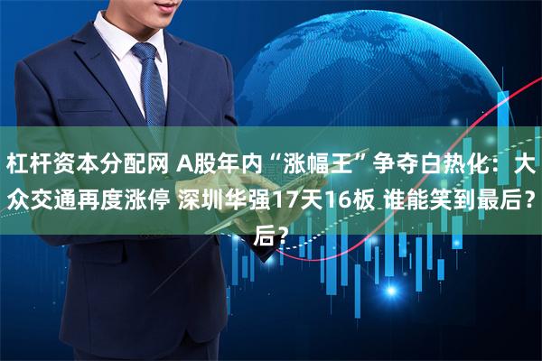 杠杆资本分配网 A股年内“涨幅王”争夺白热化：大众交通再度涨停 深圳华强17天16板 谁能笑到最后？