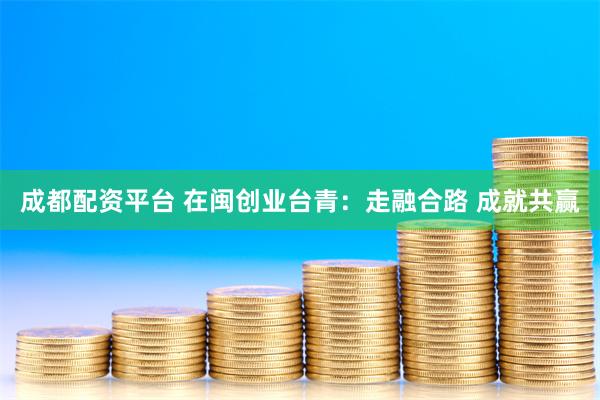 成都配资平台 在闽创业台青：走融合路 成就共赢