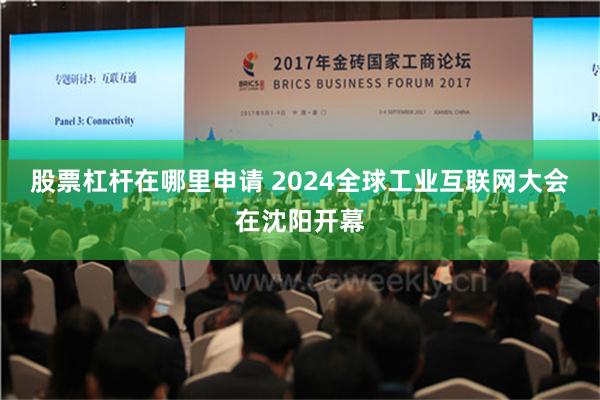 股票杠杆在哪里申请 2024全球工业互联网大会在沈阳开幕