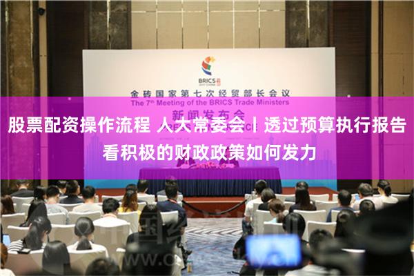 股票配资操作流程 人大常委会丨透过预算执行报告 看积极的财政政策如何发力