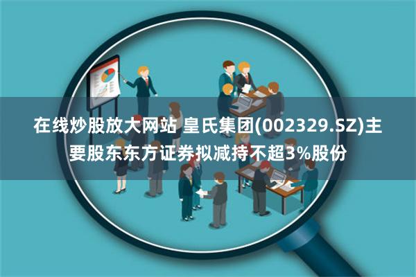 在线炒股放大网站 皇氏集团(002329.SZ)主要股东东方证券拟减持不超3%股份