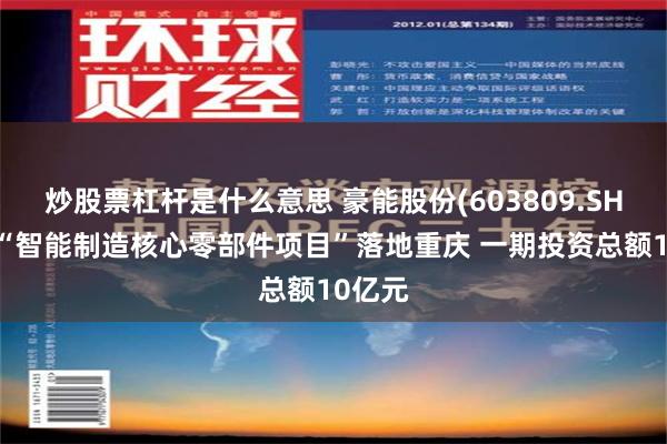 炒股票杠杆是什么意思 豪能股份(603809.SH)拟将“智能制造核心零部件项目”落地重庆 一期投资总额10亿元