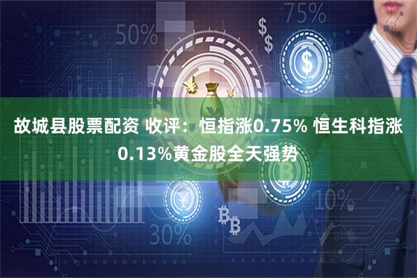 故城县股票配资 收评：恒指涨0.75% 恒生科指涨0.13%黄金股全天强势