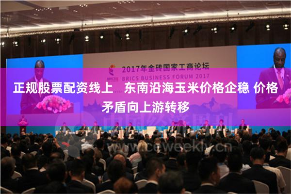 正规股票配资线上   东南沿海玉米价格企稳 价格矛盾向上游转移