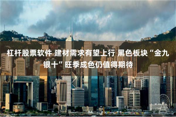 杠杆股票软件 建材需求有望上行 黑色板块“金九银十”旺季成色仍值得期待