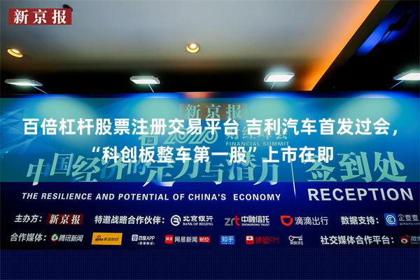 百倍杠杆股票注册交易平台 吉利汽车首发过会，“科创板整车第一股”上市在即