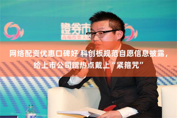 网络配资优惠口碑好 科创板规范自愿信息披露，给上市公司蹭热点戴上“紧箍咒”