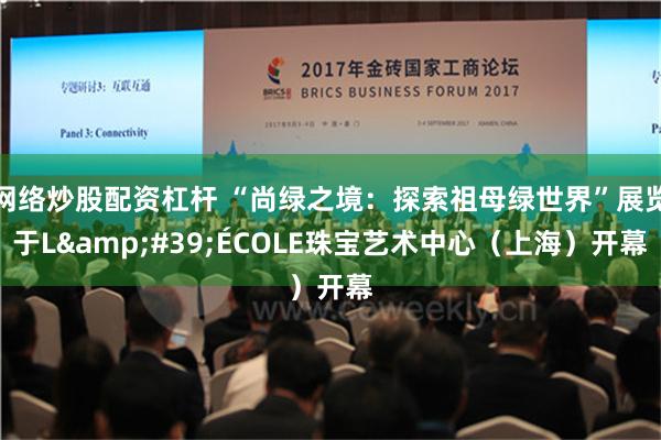 网络炒股配资杠杆 “尚绿之境：探索祖母绿世界”展览于L&#39;ÉCOLE珠宝艺术中心（上海）开幕
