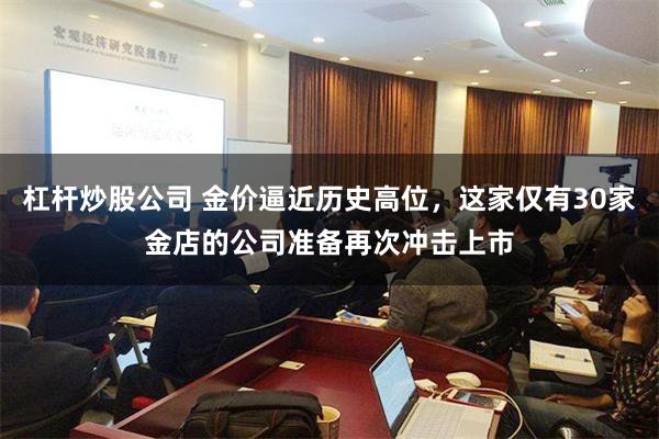 杠杆炒股公司 金价逼近历史高位，这家仅有30家金店的公司准备再次冲击上市