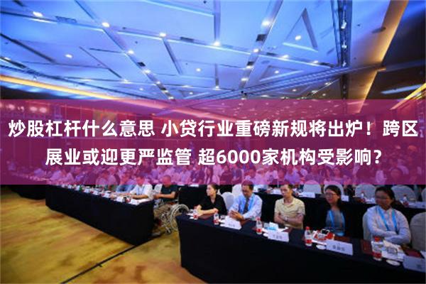 炒股杠杆什么意思 小贷行业重磅新规将出炉！跨区展业或迎更严监管 超6000家机构受影响？