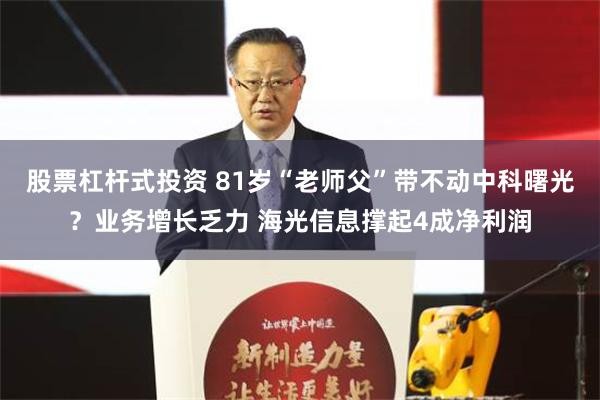股票杠杆式投资 81岁“老师父”带不动中科曙光？业务增长乏力 海光信息撑起4成净利润