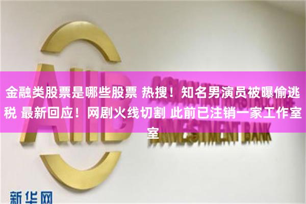 金融类股票是哪些股票 热搜！知名男演员被曝偷逃税 最新回应！网剧火线切割 此前已注销一家工作室