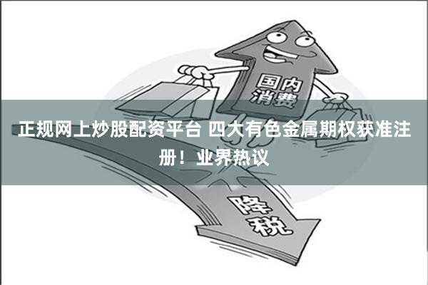 正规网上炒股配资平台 四大有色金属期权获准注册！业界热议