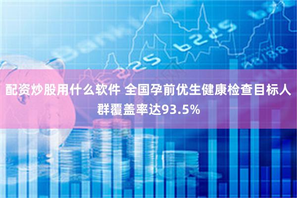 配资炒股用什么软件 全国孕前优生健康检查目标人群覆盖率达93.5%
