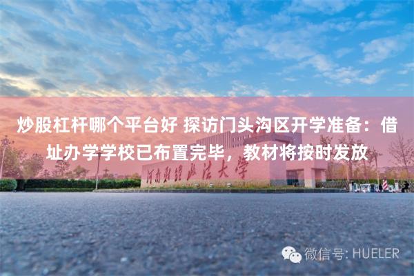 炒股杠杆哪个平台好 探访门头沟区开学准备：借址办学学校已布置完毕，教材将按时发放