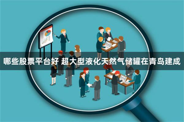 哪些股票平台好 超大型液化天然气储罐在青岛建成