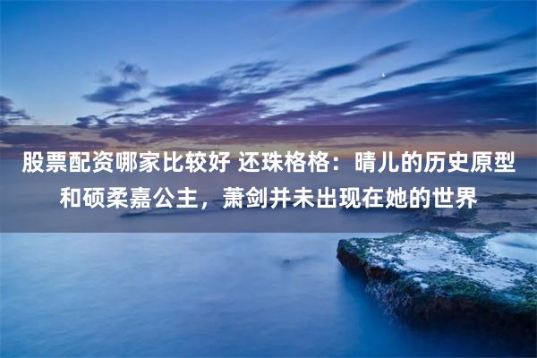 股票配资哪家比较好 还珠格格：晴儿的历史原型和硕柔嘉公主，萧剑并未出现在她的世界