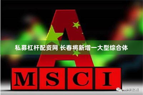私募杠杆配资网 长春将新增一大型综合体