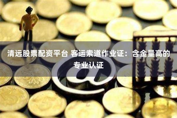 清远股票配资平台 客运索道作业证：含金量高的专业认证