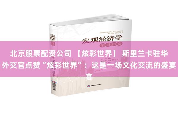 北京股票配资公司 【炫彩世界】 斯里兰卡驻华外交官点赞“炫彩世界”：这是一场文化交流的盛宴