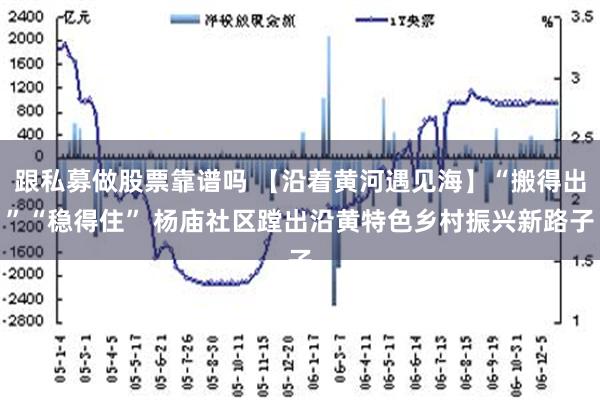 跟私募做股票靠谱吗 【沿着黄河遇见海】“搬得出”“稳得住” 杨庙社区蹚出沿黄特色乡村振兴新路子