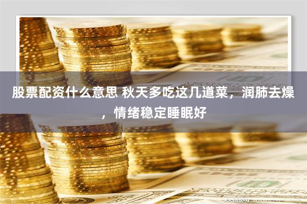 股票配资什么意思 秋天多吃这几道菜，润肺去燥，情绪稳定睡眠好