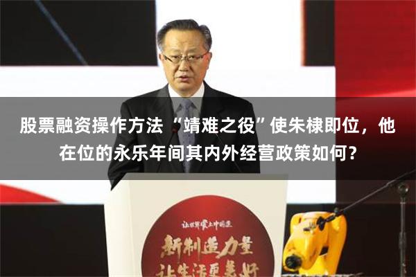 股票融资操作方法 “靖难之役”使朱棣即位，他在位的永乐年间其内外经营政策如何？